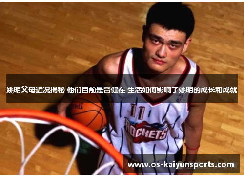 姚明父母近况揭秘 他们目前是否健在 生活如何影响了姚明的成长和成就