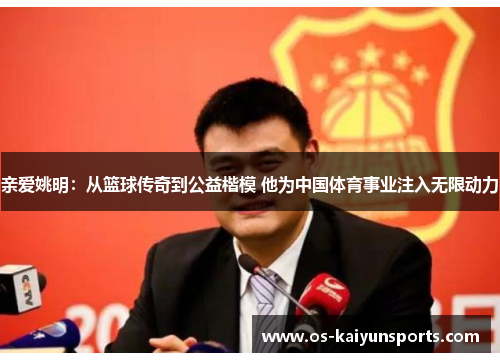 亲爱姚明：从篮球传奇到公益楷模 他为中国体育事业注入无限动力