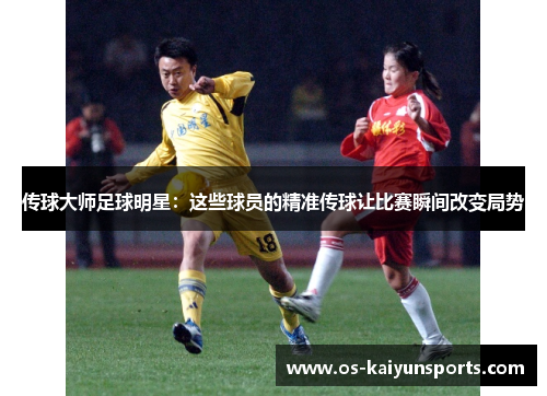 传球大师足球明星：这些球员的精准传球让比赛瞬间改变局势