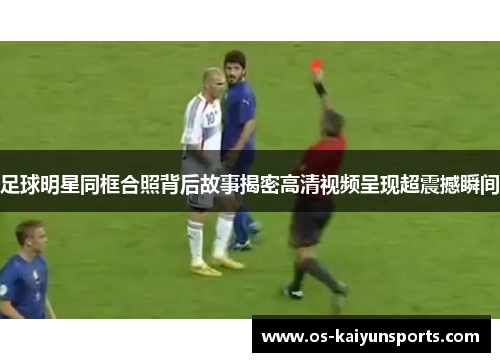 足球明星同框合照背后故事揭密高清视频呈现超震撼瞬间