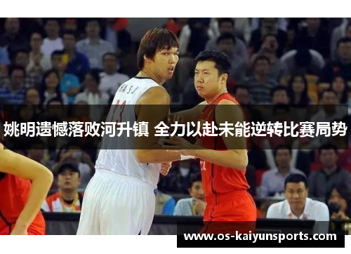 姚明遗憾落败河升镇 全力以赴未能逆转比赛局势