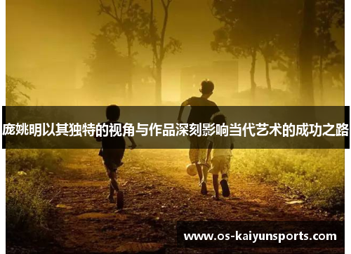 庞姚明以其独特的视角与作品深刻影响当代艺术的成功之路