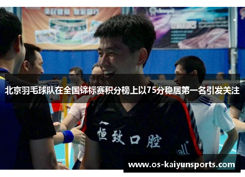 北京羽毛球队在全国锦标赛积分榜上以75分稳居第一名引发关注