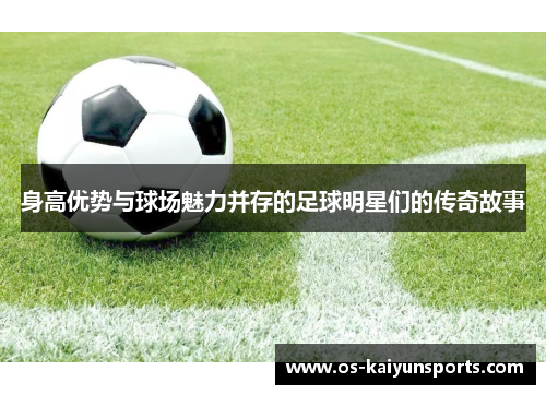 身高优势与球场魅力并存的足球明星们的传奇故事