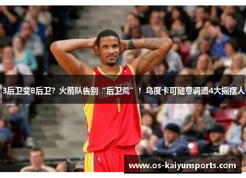3后卫变8后卫？火箭队告别“后卫荒”！乌度卡可随意调遣4大摇摆人