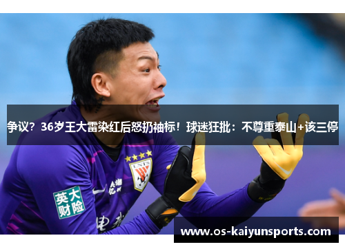 争议？36岁王大雷染红后怒扔袖标！球迷狂批：不尊重泰山+该三停