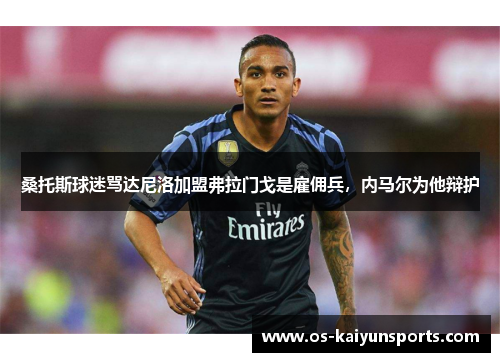 桑托斯球迷骂达尼洛加盟弗拉门戈是雇佣兵，内马尔为他辩护
