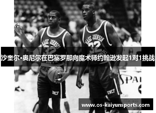 沙奎尔·奥尼尔在巴塞罗那向魔术师约翰逊发起1对1挑战