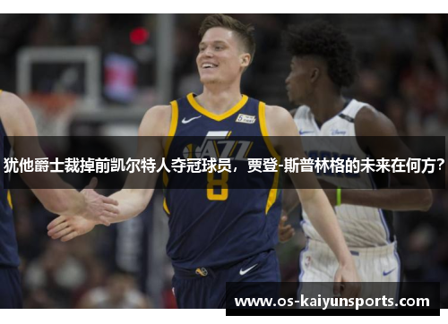 犹他爵士裁掉前凯尔特人夺冠球员，贾登-斯普林格的未来在何方？