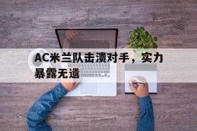 开云体育娱乐app-AC米兰队击溃对手，实力暴露无遗的简单介绍