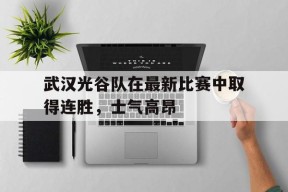 开云体育下载-武汉光谷队在最新比赛中取得连胜，士气高昂()