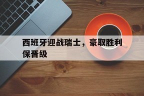开云体育在线-西班牙迎战瑞士，豪取胜利保晋级()
