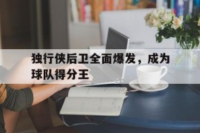 开云体育入口-独行侠后卫全面爆发，成为球队得分王()
