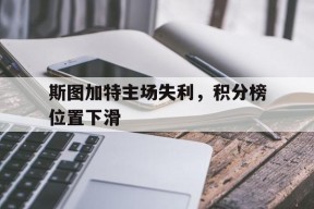 开云官方在线-斯图加特主场失利，积分榜位置下滑()